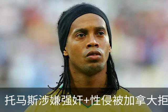 托马斯涉嫌强奸+性侵被加拿大拒签 无法出战世界杯首战